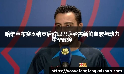 哈维宣布赛季结束后辞职巴萨亟需新鲜血液与动力重塑辉煌
