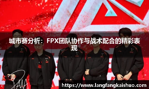 城市赛分析：FPX团队协作与战术配合的精彩表现